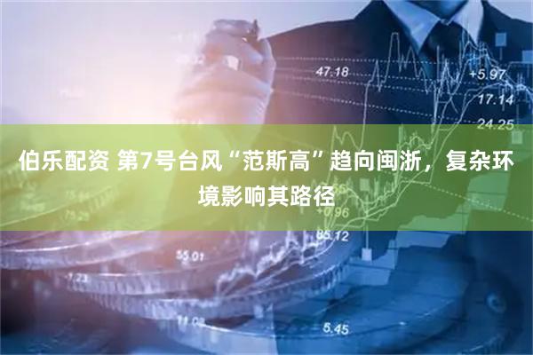 伯乐配资 第7号台风“范斯高”趋向闽浙，复杂环境影响其路径