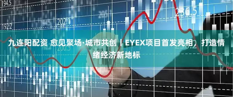 九连阳配资 愈见聚场·城市共创丨EYEX项目首发亮相，打造情绪经济新地标