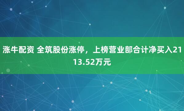 涨牛配资 全筑股份涨停，上榜营业部合计净买入2113.52万元