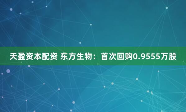 天盈资本配资 东方生物：首次回购0.9555万股