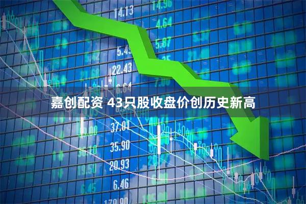 嘉创配资 43只股收盘价创历史新高