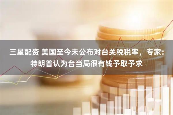 三星配资 美国至今未公布对台关税税率，专家：特朗普认为台当局很有钱予取予求