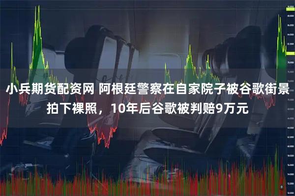 小兵期货配资网 阿根廷警察在自家院子被谷歌街景拍下裸照，10年后谷歌被判赔9万元