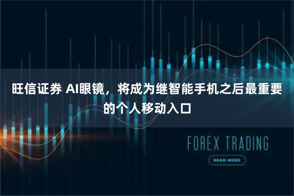 旺信证券 AI眼镜，将成为继智能手机之后最重要的个人移动入口