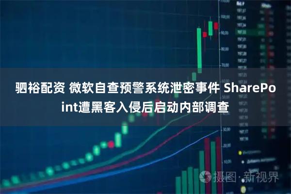 驷裕配资 微软自查预警系统泄密事件 SharePoint遭黑客入侵后启动内部调查