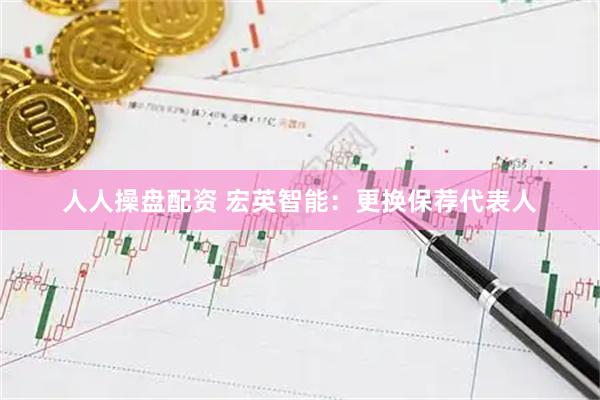 人人操盘配资 宏英智能：更换保荐代表人