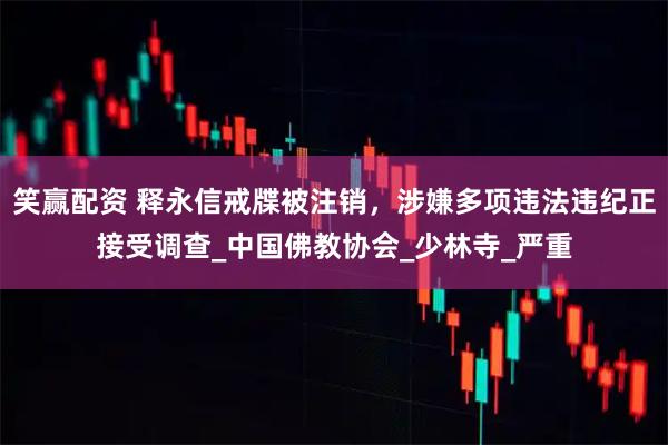 笑赢配资 释永信戒牒被注销，涉嫌多项违法违纪正接受调查_中国佛教协会_少林寺_严重