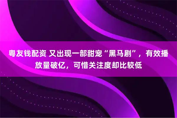粤友钱配资 又出现一部甜宠“黑马剧”，有效播放量破亿，可惜关注度却比较低
