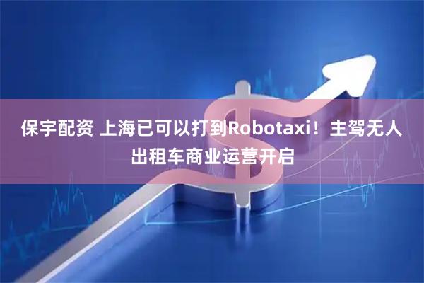 保宇配资 上海已可以打到Robotaxi！主驾无人出租车商业运营开启