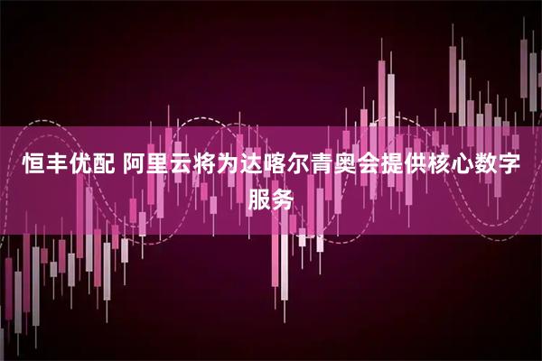 恒丰优配 阿里云将为达喀尔青奥会提供核心数字服务