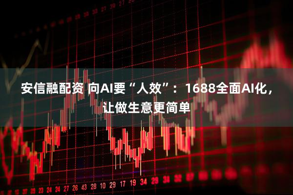 安信融配资 向AI要“人效”：1688全面AI化，让做生意更简单