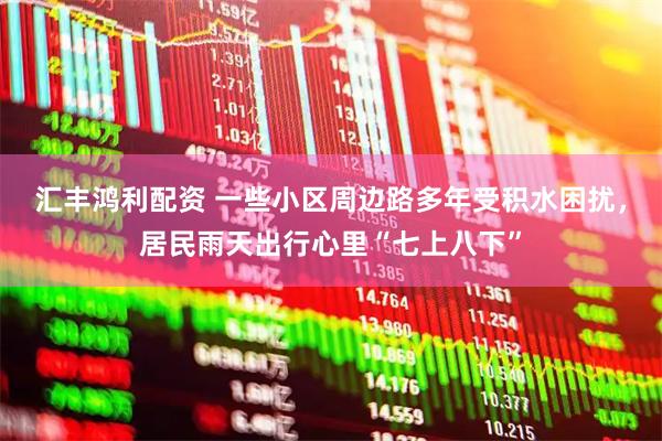 汇丰鸿利配资 一些小区周边路多年受积水困扰，居民雨天出行心里“七上八下”