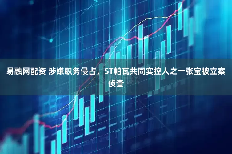 易融网配资 涉嫌职务侵占，ST帕瓦共同实控人之一张宝被立案侦查