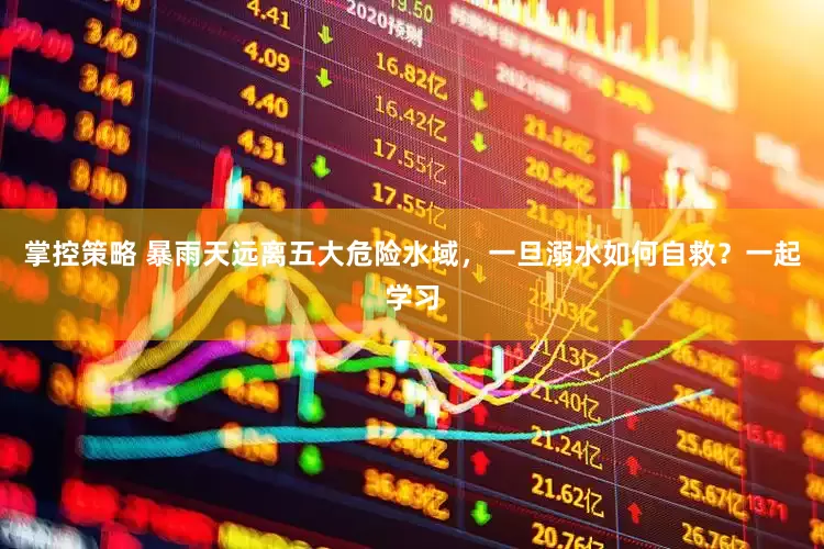 掌控策略 暴雨天远离五大危险水域，一旦溺水如何自救？一起学习