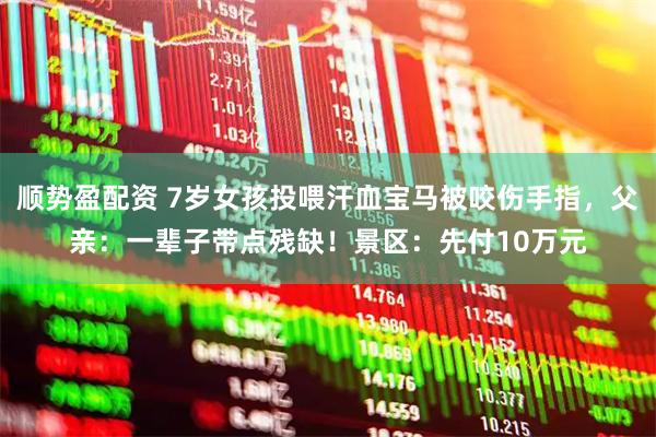 顺势盈配资 7岁女孩投喂汗血宝马被咬伤手指，父亲：一辈子带点残缺！景区：先付10万元