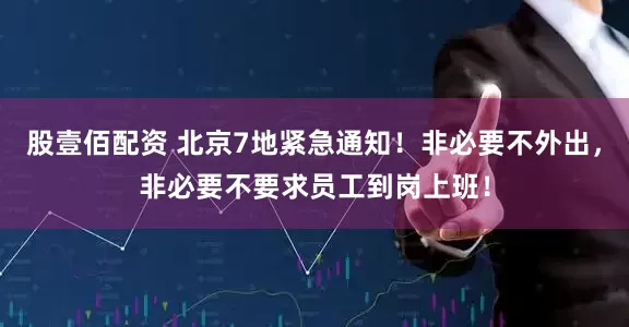股壹佰配资 北京7地紧急通知！非必要不外出，非必要不要求员工到岗上班！