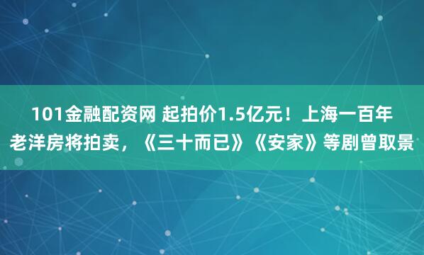 101金融配资网 起拍价1.5亿元！上海一百年老洋房将拍卖，《三十而已》《安家》等剧曾取景