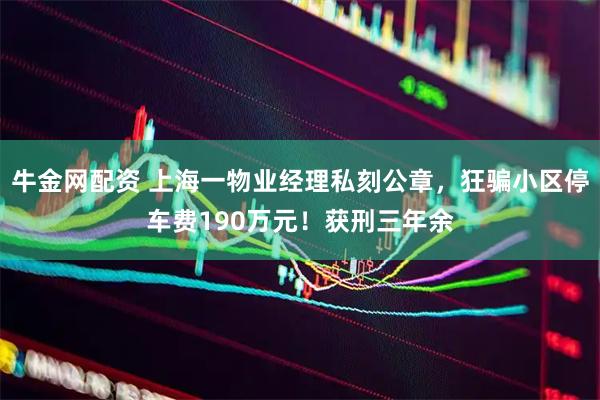 牛金网配资 上海一物业经理私刻公章，狂骗小区停车费190万元！获刑三年余