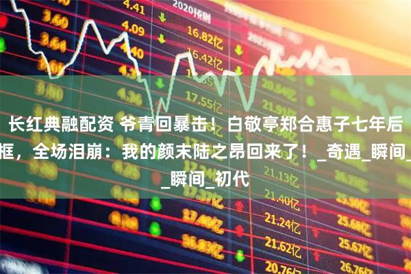 长红典融配资 爷青回暴击！白敬亭郑合惠子七年后再同框，全场泪崩：我的颜末陆之昂回来了！_奇遇_瞬间_初代