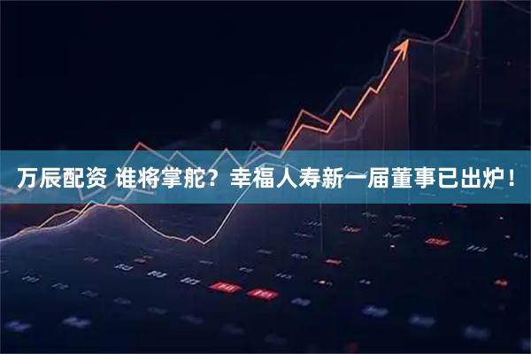 万辰配资 谁将掌舵？幸福人寿新一届董事已出炉！