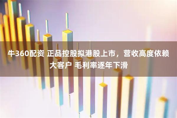 牛360配资 正品控股拟港股上市，营收高度依赖大客户 毛利率逐年下滑