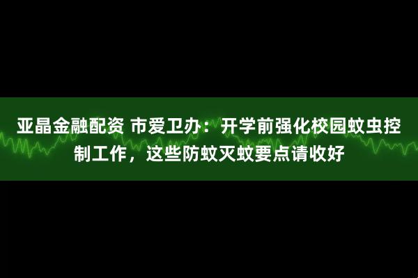 亚晶金融配资 市爱卫办：开学前强化校园蚊虫控制工作，这些防蚊灭蚊要点请收好