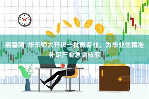 嘉喜网  华东师大开设一批微专业，为毕业生精准补足产业急需技能