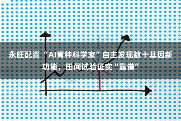 永旺配资 “AI育种科学家”自主发现数十基因新功能，田间试验证实“靠谱”