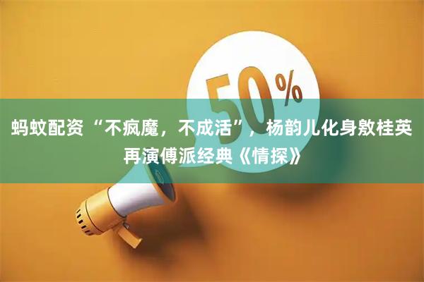蚂蚊配资 “不疯魔，不成活”，杨韵儿化身敫桂英再演傅派经典《情探》