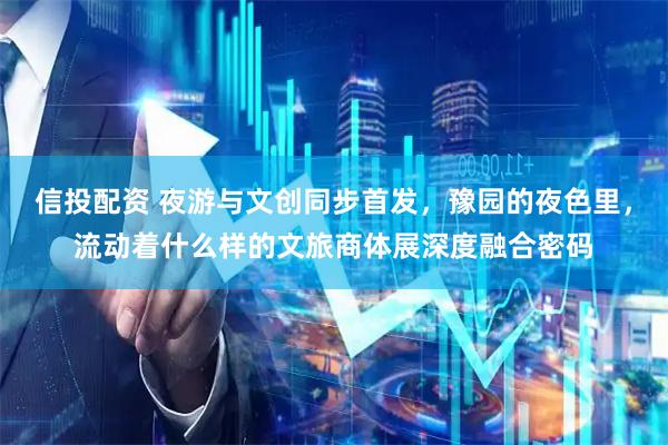 信投配资 夜游与文创同步首发，豫园的夜色里，流动着什么样的文旅商体展深度融合密码
