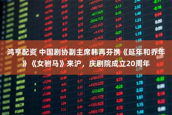 鸿亨配资 中国剧协副主席韩再芬携《延年和乔年》《女驸马》来沪，庆剧院成立20周年