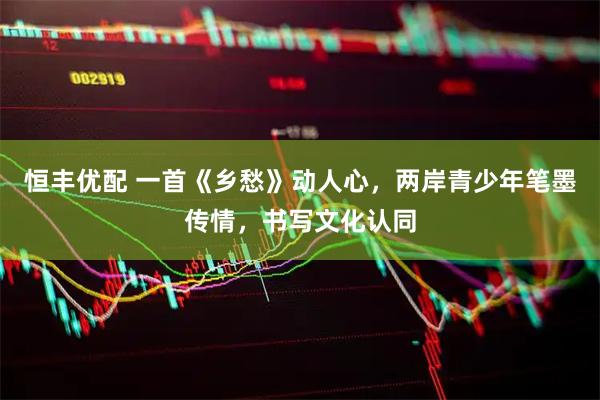 恒丰优配 一首《乡愁》动人心，两岸青少年笔墨传情，书写文化认同