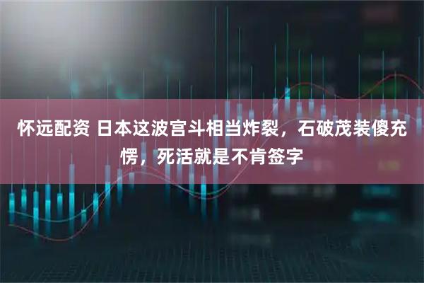 怀远配资 日本这波宫斗相当炸裂，石破茂装傻充愣，死活就是不肯签字