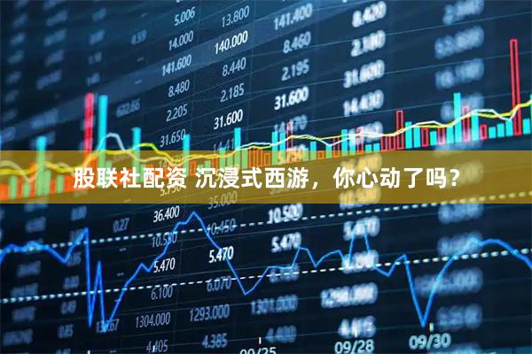股联社配资 沉浸式西游，你心动了吗？