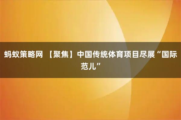 蚂蚁策略网 【聚焦】中国传统体育项目尽展“国际范儿”