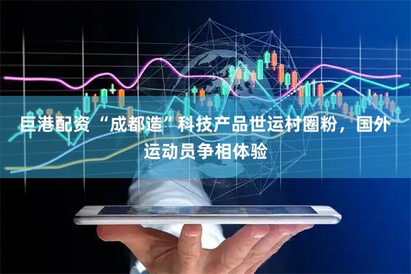 巨港配资 “成都造”科技产品世运村圈粉，国外运动员争相体验