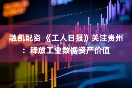 融凯配资 《工人日报》关注贵州：释放工业数据资产价值
