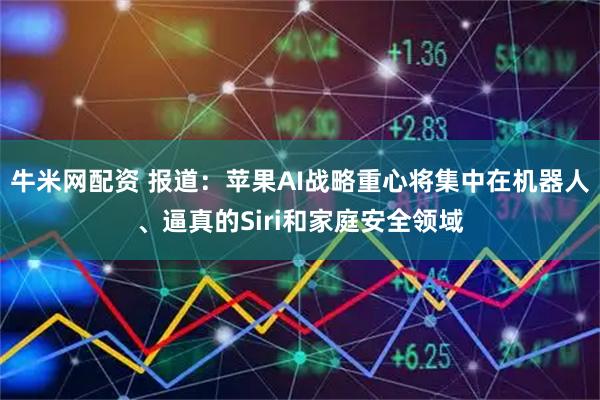 牛米网配资 报道：苹果AI战略重心将集中在机器人、逼真的Siri和家庭安全领域