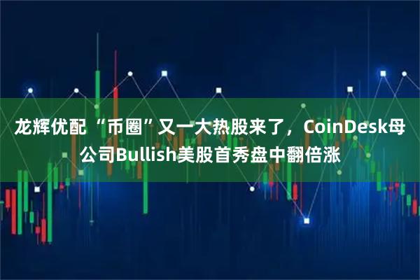 龙辉优配 “币圈”又一大热股来了，CoinDesk母公司Bullish美股首秀盘中翻倍涨