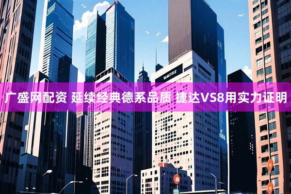 广盛网配资 延续经典德系品质 捷达VS8用实力证明