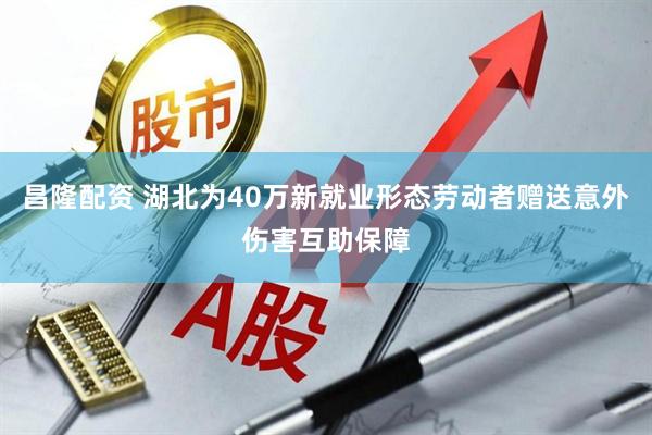 昌隆配资 湖北为40万新就业形态劳动者赠送意外伤害互助保障
