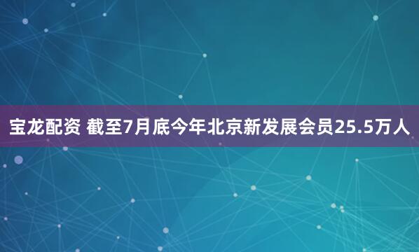 宝龙配资 截至7月底今年北京新发展会员25.5万人