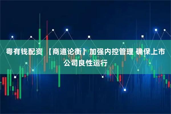 粤有钱配资 【商道论衡】加强内控管理 确保上市公司良性运行