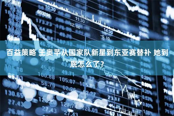 百益策略 王奥芊从国家队新星到东亚赛替补 她到底怎么了？