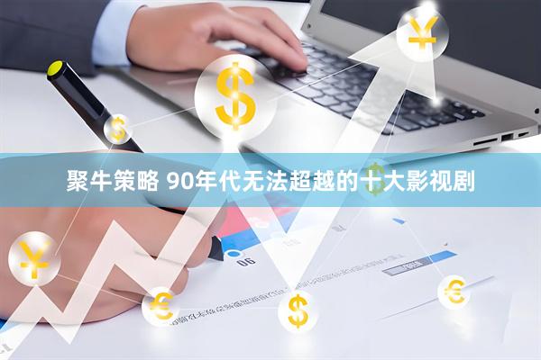 聚牛策略 90年代无法超越的十大影视剧