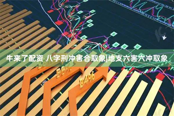 牛来了配资 八字刑冲害合取象|地支六害六冲取象