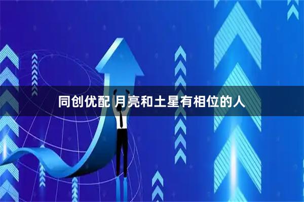 同创优配 月亮和土星有相位的人