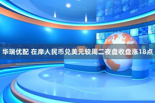 华瑞优配 在岸人民币兑美元较周二夜盘收盘涨18点