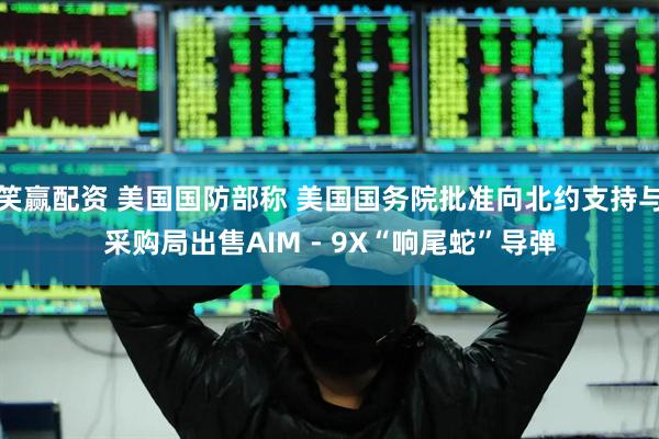 笑赢配资 美国国防部称 美国国务院批准向北约支持与采购局出售AIM - 9X“响尾蛇”导弹