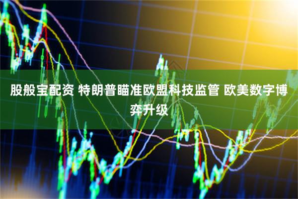 股般宝配资 特朗普瞄准欧盟科技监管 欧美数字博弈升级